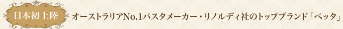 日本初上陸 オーストラリアNo.1パスタメーカー・リノルディ社のトップブランド「ベッタ」